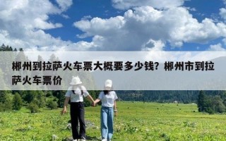 郴州到拉萨火车票大概要多少钱？郴州市到拉萨火车票价