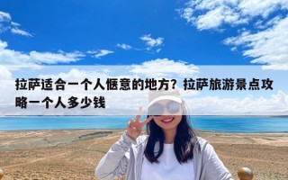 拉萨适合一个人惬意的地方？拉萨旅游景点攻略一个人多少钱