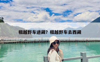 租越野车进藏？租越野车去西藏