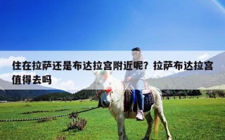 住在拉萨还是布达拉宫附近呢？拉萨布达拉宫值得去吗