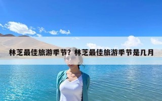 林芝最佳旅游季节？林芝最佳旅游季节是几月