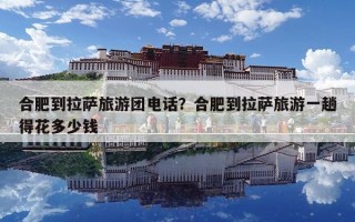 合肥到拉萨旅游团电话？合肥到拉萨旅游一趟得花多少钱