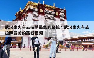 武汉坐火车去拉萨最美的路线？武汉坐火车去拉萨最美的路线视频