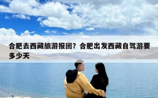 合肥去西藏旅游报团？合肥出发西藏自驾游要多少天