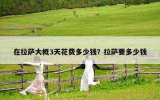 在拉萨大概3天花费多少钱？拉萨要多少钱