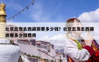 北京出发去西藏需要多少钱？北京出发去西藏需要多少钱费用
