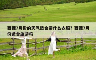 西藏7月份的天气适合带什么衣服？西藏7月份适合旅游吗