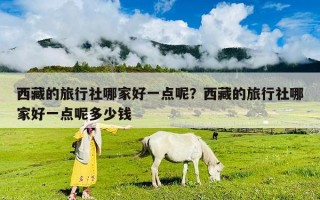 西藏的旅行社哪家好一点呢？西藏的旅行社哪家好一点呢多少钱