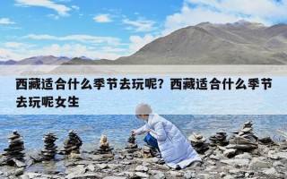 西藏适合什么季节去玩呢？西藏适合什么季节去玩呢女生