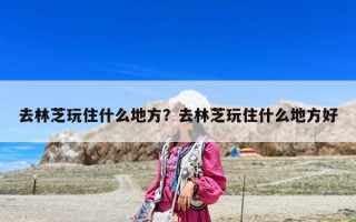 去林芝玩住什么地方？去林芝玩住什么地方好