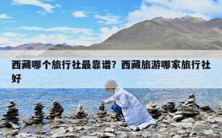 西藏哪个旅行社最靠谱？西藏旅游哪家旅行社好