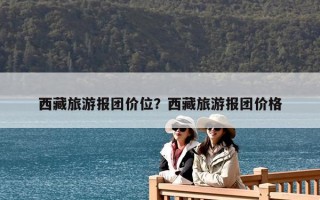 西藏旅游报团价位？西藏旅游报团价格
