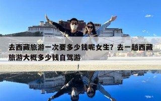 去西藏旅游一次要多少钱呢女生？去一趟西藏旅游大概多少钱自驾游