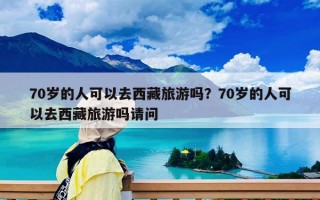 70岁的人可以去西藏旅游吗？70岁的人可以去西藏旅游吗请问