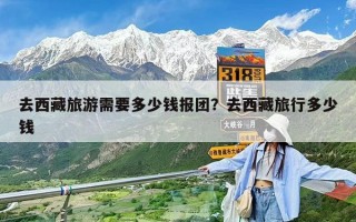 去西藏旅游需要多少钱报团？去西藏旅行多少钱