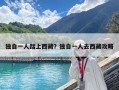 独自一人踏上西藏？独自一人去西藏攻略