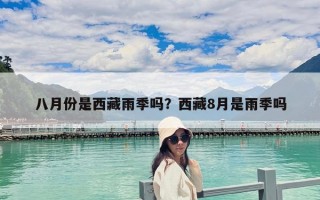 八月份是西藏雨季吗？西藏8月是雨季吗