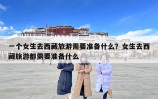 一个女生去西藏旅游需要准备什么？女生去西藏旅游都需要准备什么