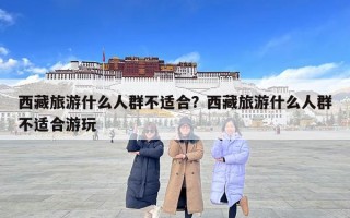 西藏旅游什么人群不适合？西藏旅游什么人群不适合游玩