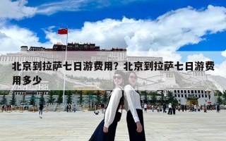 北京到拉萨七日游费用？北京到拉萨七日游费用多少