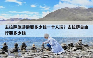 去拉萨旅游需要多少钱一个人玩？去拉萨自由行要多少钱
