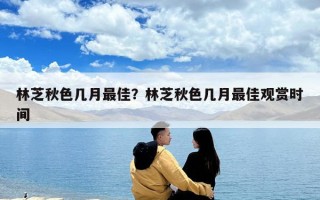 林芝秋色几月最佳？林芝秋色几月最佳观赏时间