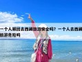 一个人跟团去西藏旅游安全吗？一个人去西藏旅游危险吗
