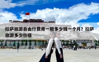 拉萨旅游自由行费用一般多少钱一个月？拉萨旅游多少价格