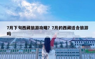 7月下旬西藏旅游攻略？7月的西藏适合旅游吗