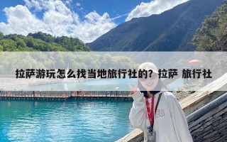 拉萨游玩怎么找当地旅行社的？拉萨 旅行社