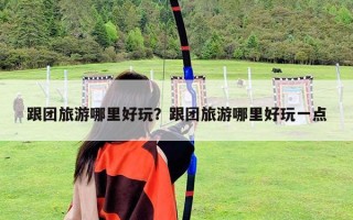 跟团旅游哪里好玩？跟团旅游哪里好玩一点