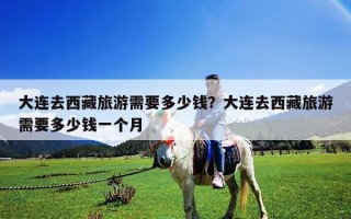 大连去西藏旅游需要多少钱？大连去西藏旅游需要多少钱一个月