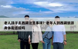 老人孩子去西藏注意事项？老年人到西藏旅游身体能适应吗