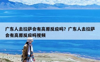 广东人去拉萨会有高原反应吗？广东人去拉萨会有高原反应吗视频