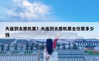 大连到太原机票？大连到太原机票全价票多少钱