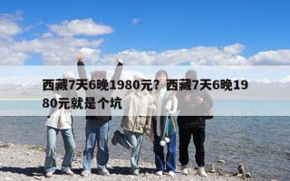 西藏7天6晚1980元？西藏7天6晚1980元就是个坑