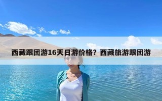 西藏跟团游16天日游价格？西藏旅游跟团游