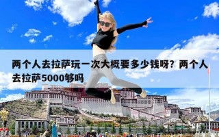 两个人去拉萨玩一次大概要多少钱呀？两个人去拉萨5000够吗