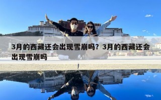 3月的西藏还会出现雪崩吗？3月的西藏还会出现雪崩吗