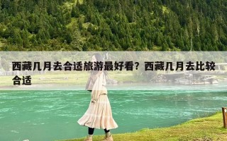 西藏几月去合适旅游最好看？西藏几月去比较合适