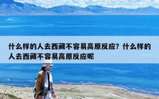 什么样的人去西藏不容易高原反应？什么样的人去西藏不容易高原反应呢