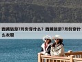 西藏旅游7月份穿什么？西藏旅游7月份穿什么衣服