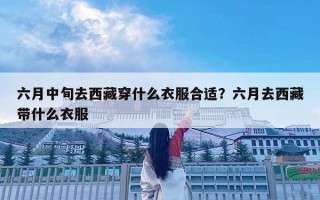 六月中旬去西藏穿什么衣服合适？六月去西藏带什么衣服