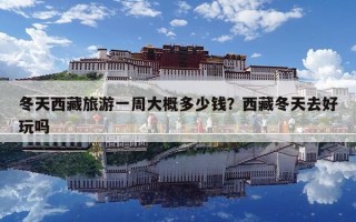 冬天西藏旅游一周大概多少钱？西藏冬天去好玩吗