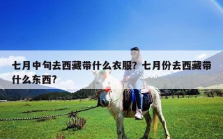 七月中旬去西藏带什么衣服？七月份去西藏带什么东西?