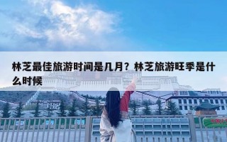 林芝最佳旅游时间是几月？林芝旅游旺季是什么时候