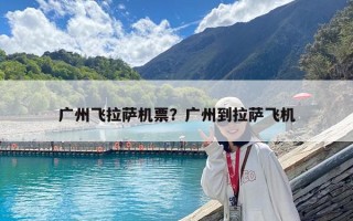广州飞拉萨机票？广州到拉萨飞机