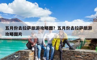 五月份去拉萨旅游攻略图？五月份去拉萨旅游攻略图片
