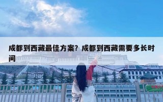 成都到西藏最佳方案？成都到西藏需要多长时间
