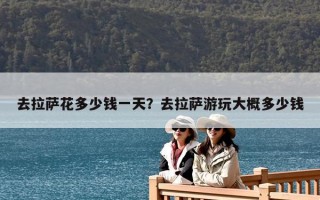 去拉萨花多少钱一天？去拉萨游玩大概多少钱